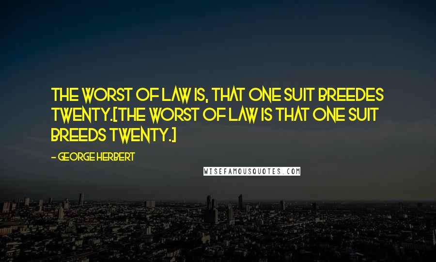 George Herbert Quotes: The worst of law is, that one suit breedes twenty.[The worst of law is that one suit breeds twenty.]