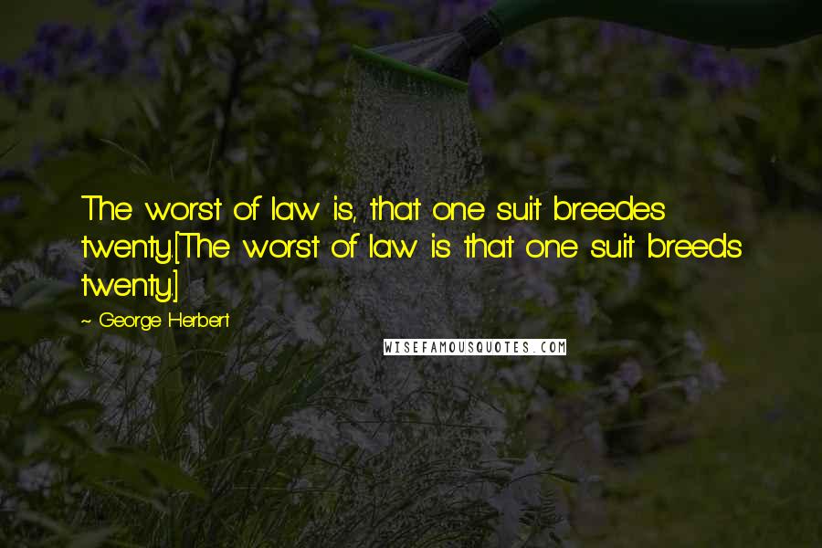 George Herbert Quotes: The worst of law is, that one suit breedes twenty.[The worst of law is that one suit breeds twenty.]