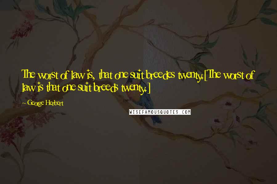 George Herbert Quotes: The worst of law is, that one suit breedes twenty.[The worst of law is that one suit breeds twenty.]