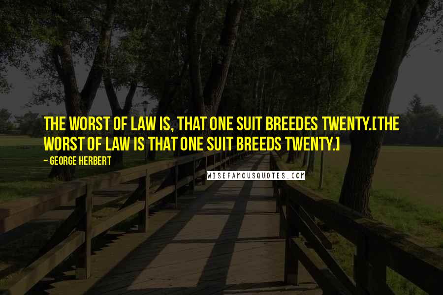 George Herbert Quotes: The worst of law is, that one suit breedes twenty.[The worst of law is that one suit breeds twenty.]