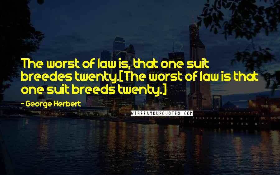 George Herbert Quotes: The worst of law is, that one suit breedes twenty.[The worst of law is that one suit breeds twenty.]