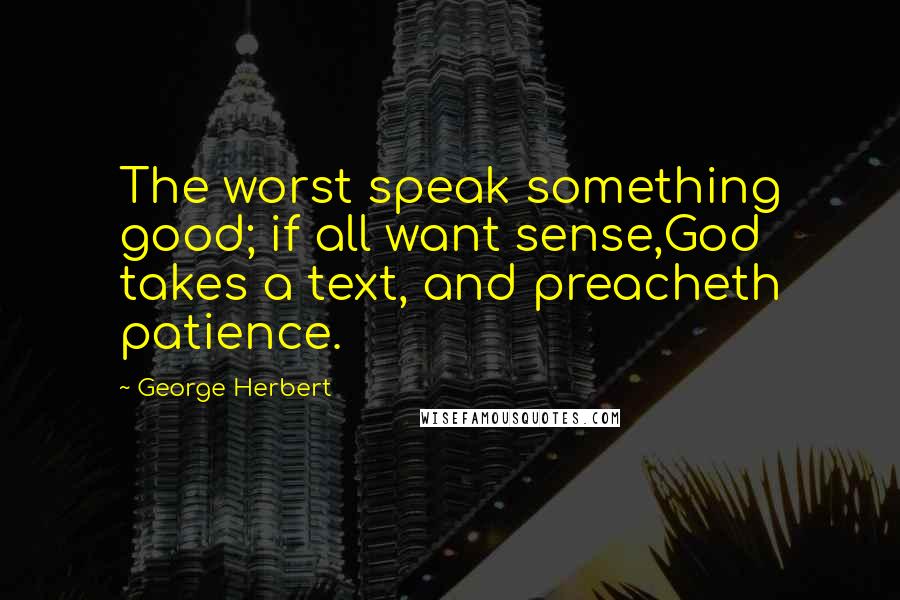 George Herbert Quotes: The worst speak something good; if all want sense,God takes a text, and preacheth patience.