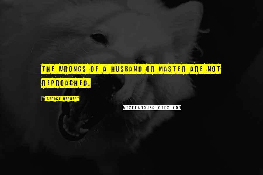 George Herbert Quotes: The wrongs of a Husband or Master are not reproached.