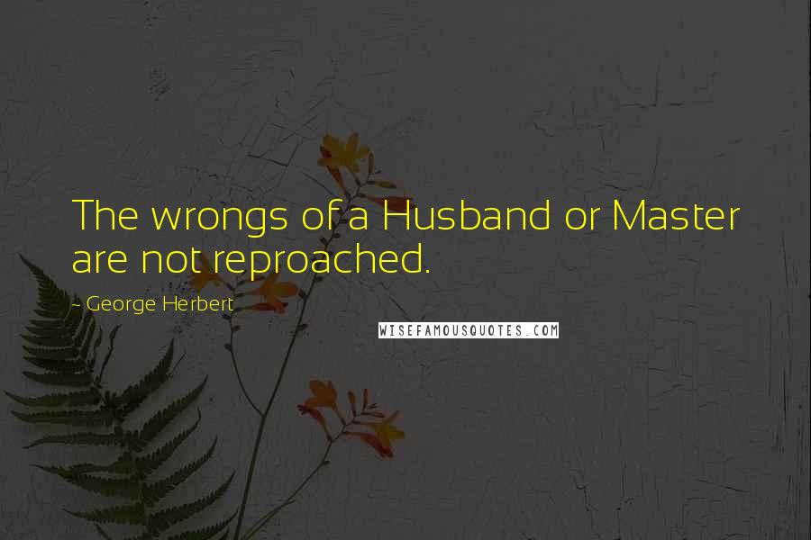 George Herbert Quotes: The wrongs of a Husband or Master are not reproached.
