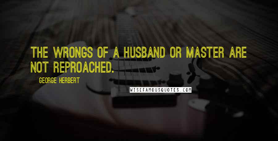 George Herbert Quotes: The wrongs of a Husband or Master are not reproached.
