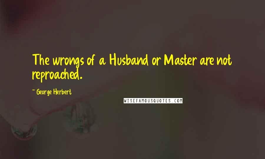 George Herbert Quotes: The wrongs of a Husband or Master are not reproached.