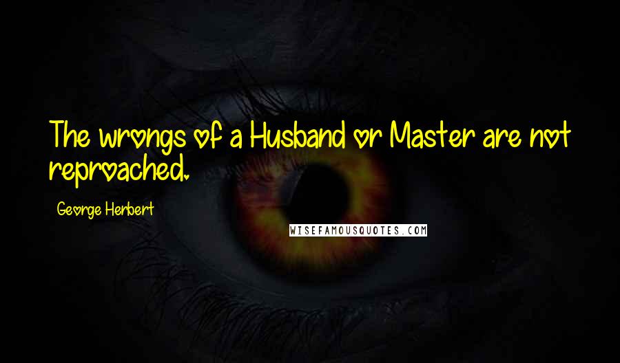 George Herbert Quotes: The wrongs of a Husband or Master are not reproached.