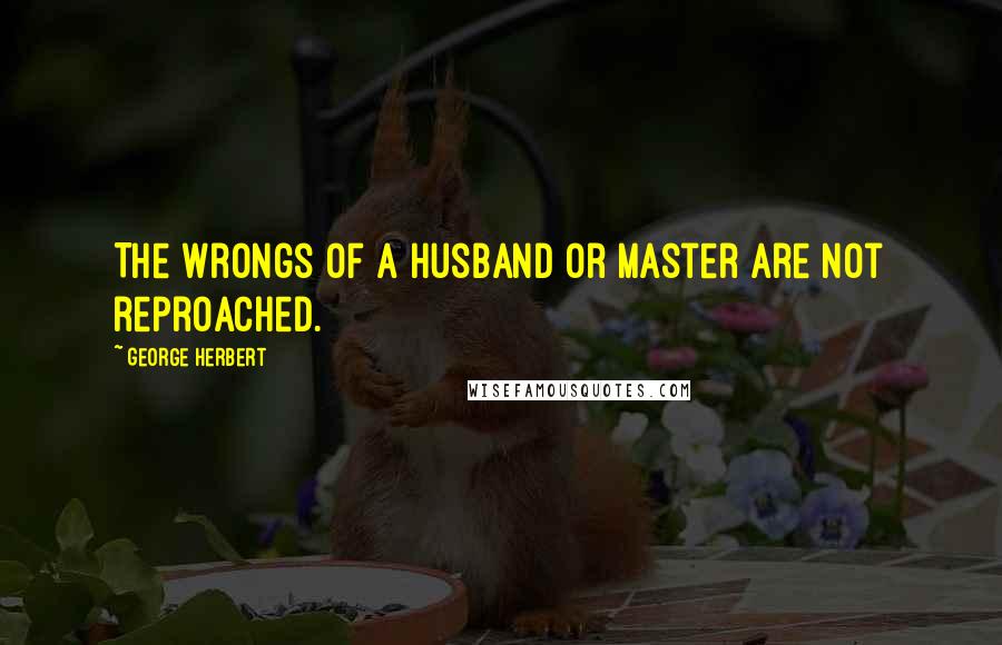 George Herbert Quotes: The wrongs of a Husband or Master are not reproached.