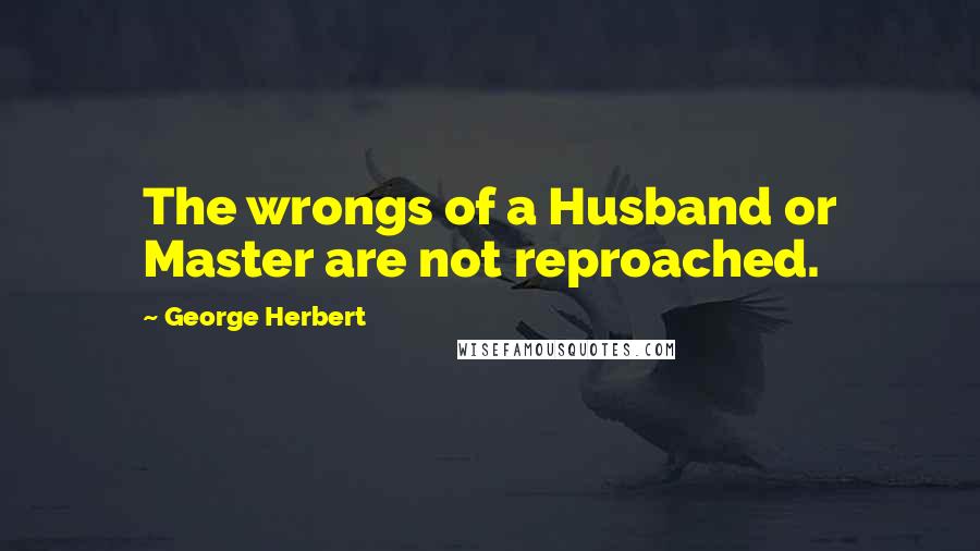 George Herbert Quotes: The wrongs of a Husband or Master are not reproached.