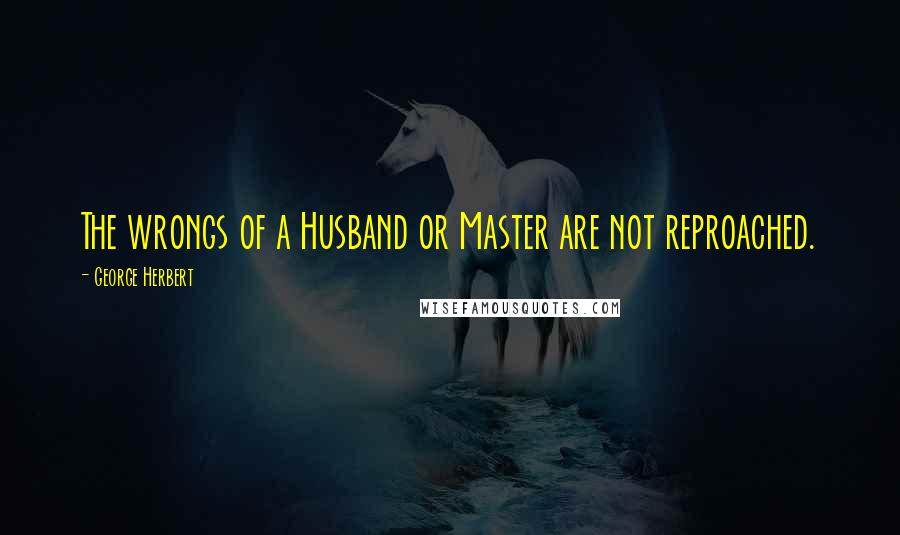 George Herbert Quotes: The wrongs of a Husband or Master are not reproached.