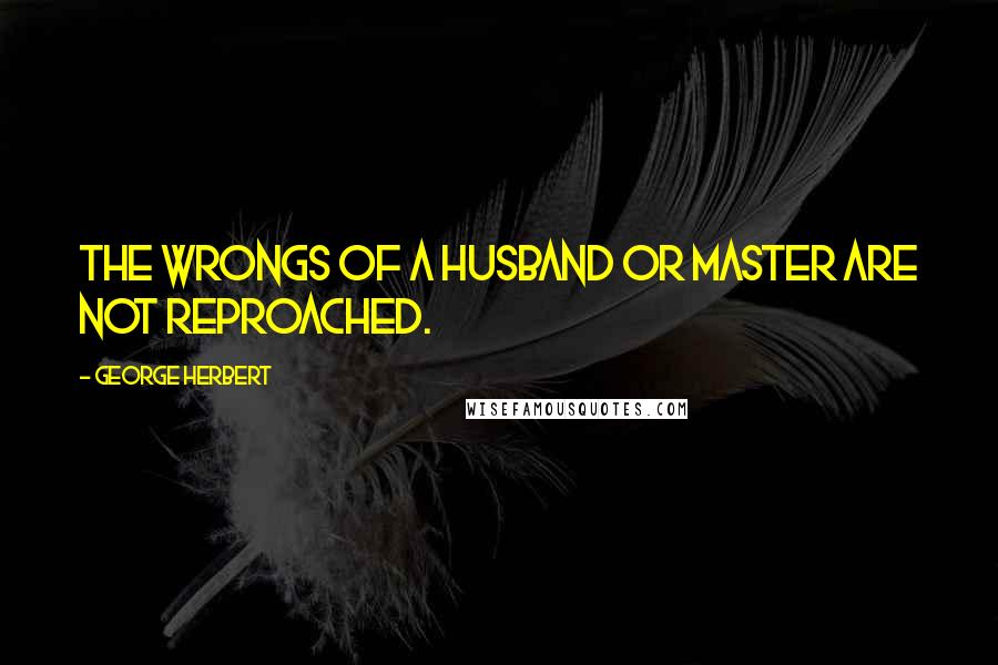 George Herbert Quotes: The wrongs of a Husband or Master are not reproached.