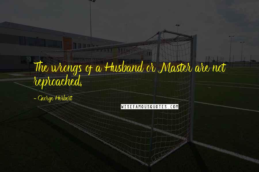 George Herbert Quotes: The wrongs of a Husband or Master are not reproached.