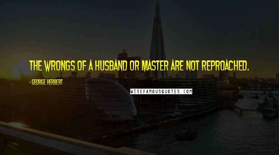 George Herbert Quotes: The wrongs of a Husband or Master are not reproached.