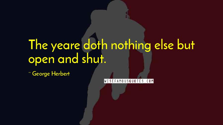 George Herbert Quotes: The yeare doth nothing else but open and shut.