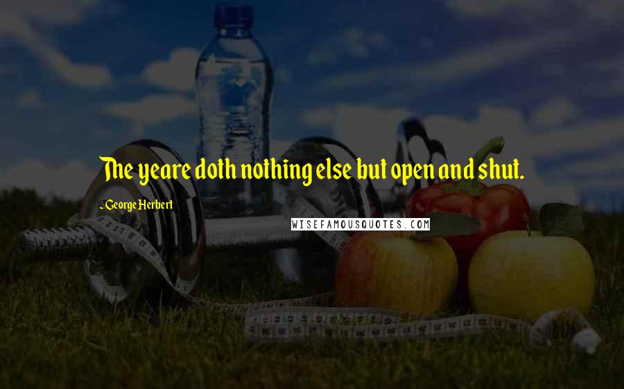 George Herbert Quotes: The yeare doth nothing else but open and shut.