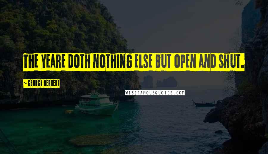 George Herbert Quotes: The yeare doth nothing else but open and shut.