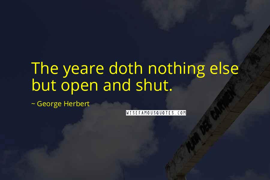 George Herbert Quotes: The yeare doth nothing else but open and shut.