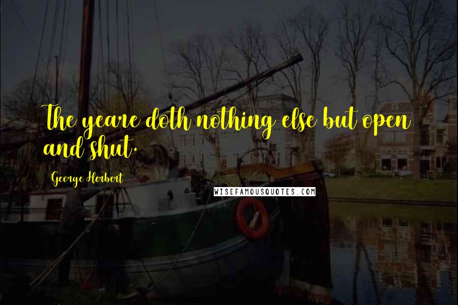 George Herbert Quotes: The yeare doth nothing else but open and shut.