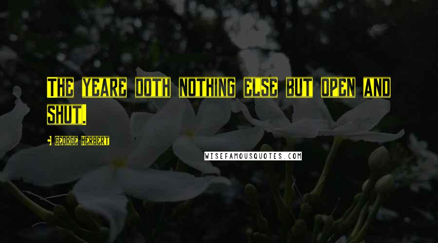 George Herbert Quotes: The yeare doth nothing else but open and shut.