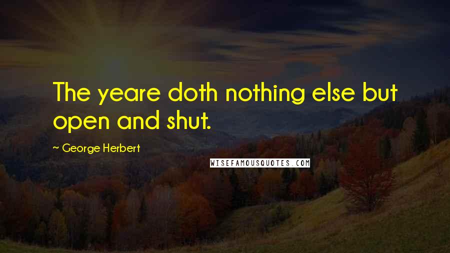 George Herbert Quotes: The yeare doth nothing else but open and shut.