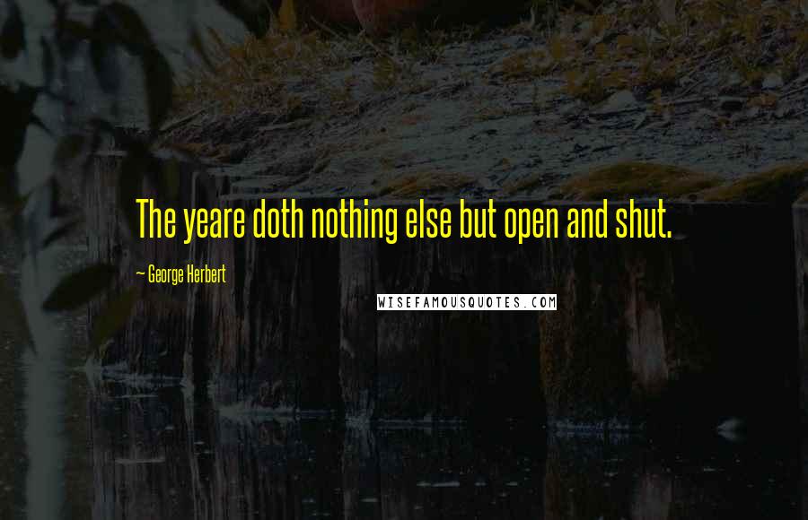 George Herbert Quotes: The yeare doth nothing else but open and shut.