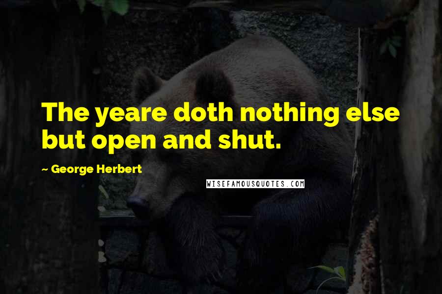 George Herbert Quotes: The yeare doth nothing else but open and shut.