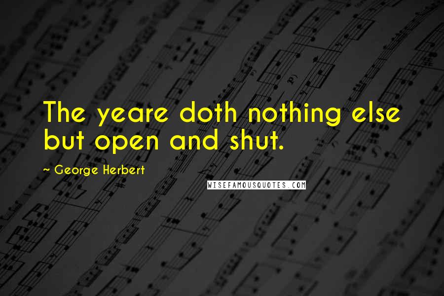 George Herbert Quotes: The yeare doth nothing else but open and shut.