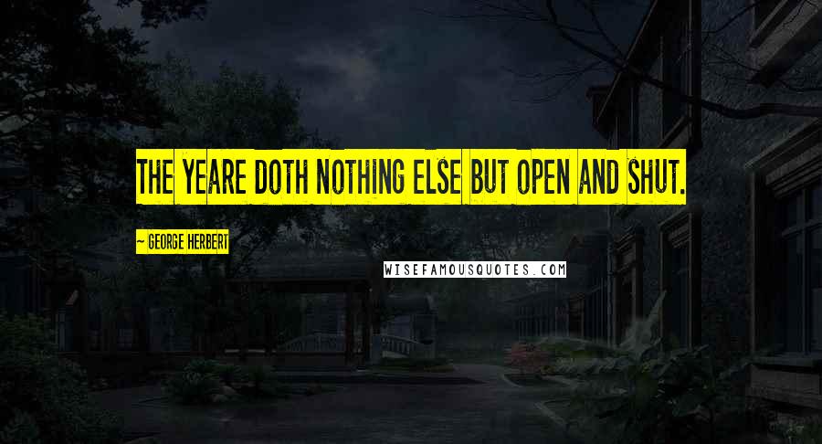 George Herbert Quotes: The yeare doth nothing else but open and shut.