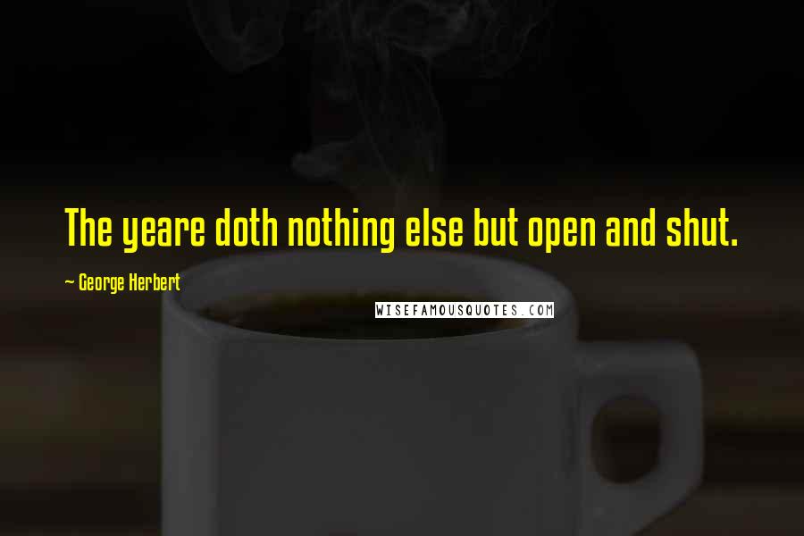 George Herbert Quotes: The yeare doth nothing else but open and shut.