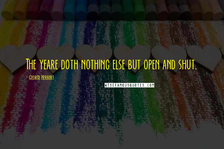 George Herbert Quotes: The yeare doth nothing else but open and shut.