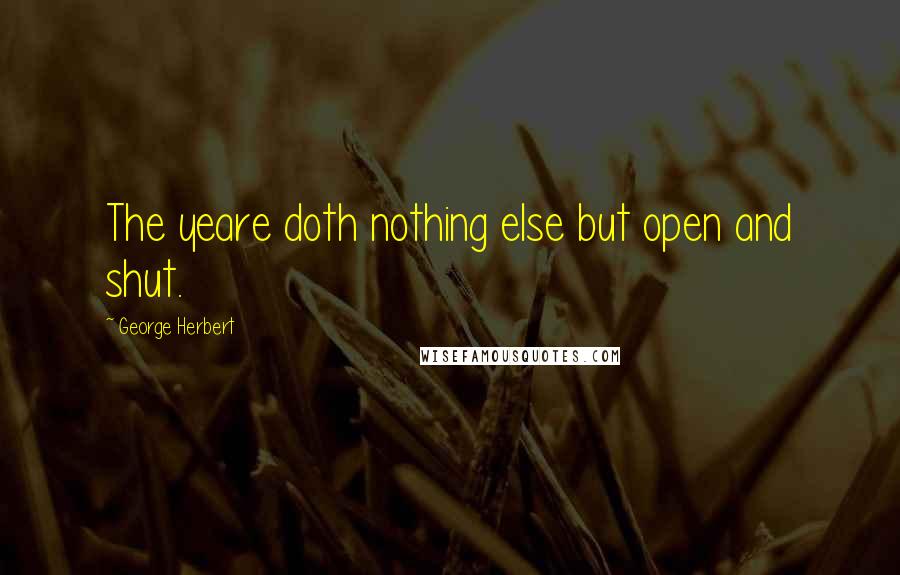 George Herbert Quotes: The yeare doth nothing else but open and shut.