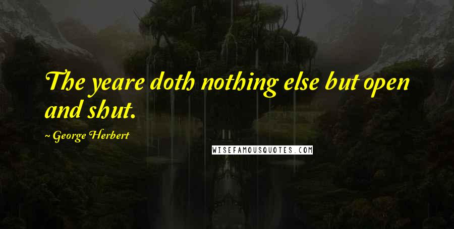 George Herbert Quotes: The yeare doth nothing else but open and shut.