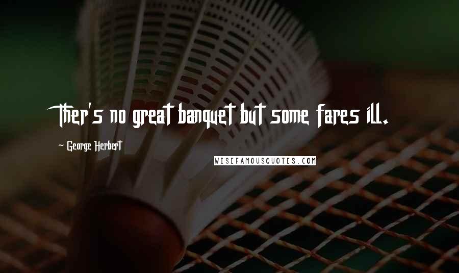 George Herbert Quotes: Ther's no great banquet but some fares ill.