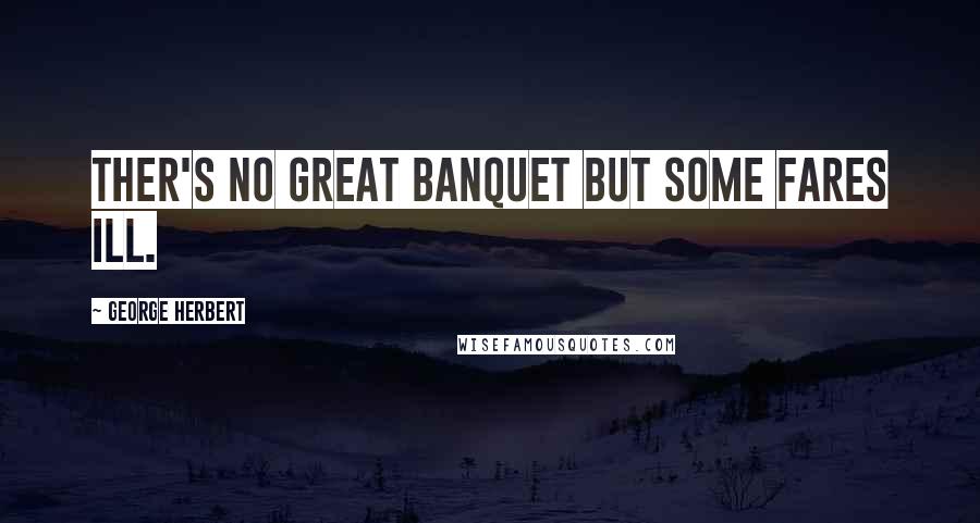 George Herbert Quotes: Ther's no great banquet but some fares ill.