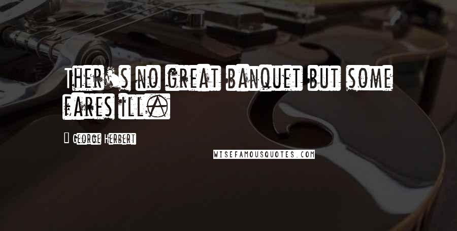 George Herbert Quotes: Ther's no great banquet but some fares ill.