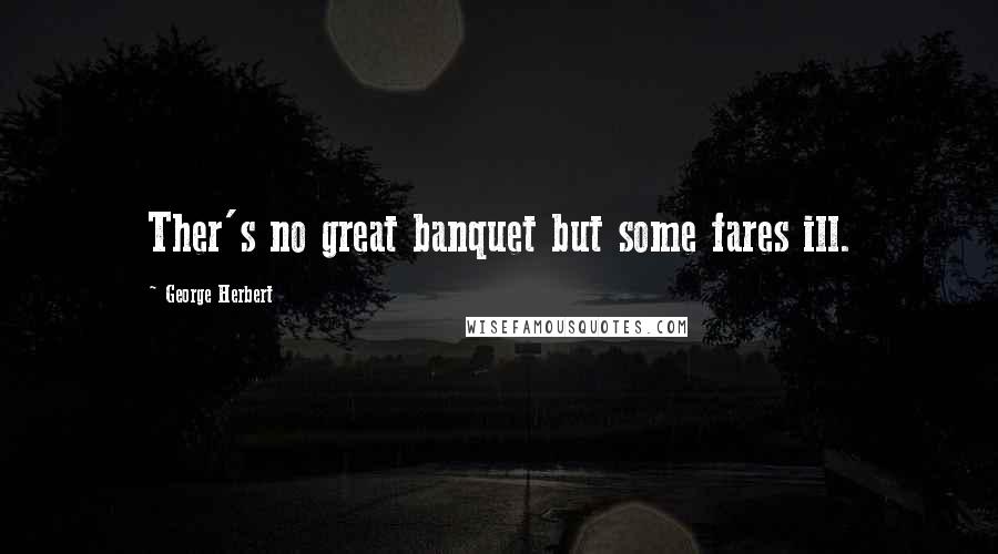 George Herbert Quotes: Ther's no great banquet but some fares ill.
