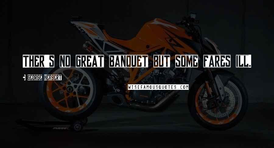 George Herbert Quotes: Ther's no great banquet but some fares ill.