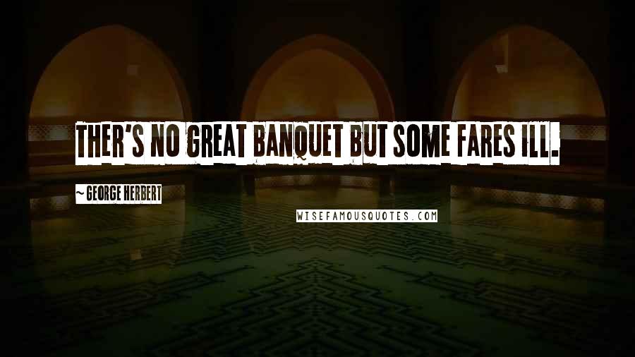 George Herbert Quotes: Ther's no great banquet but some fares ill.