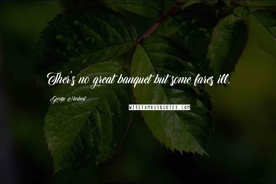 George Herbert Quotes: Ther's no great banquet but some fares ill.