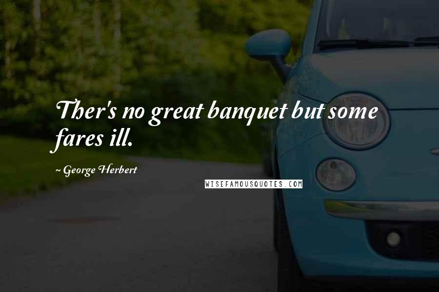 George Herbert Quotes: Ther's no great banquet but some fares ill.