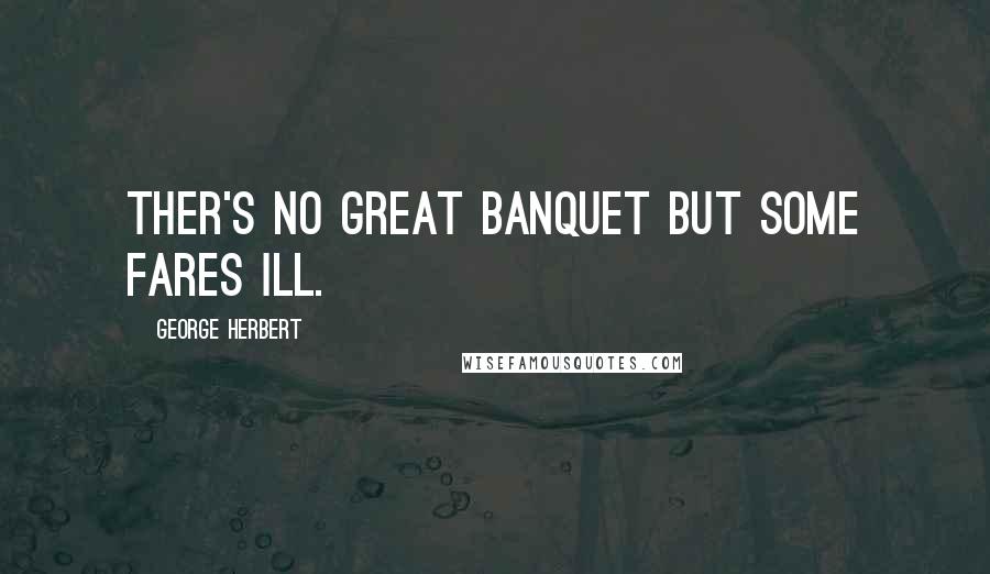 George Herbert Quotes: Ther's no great banquet but some fares ill.