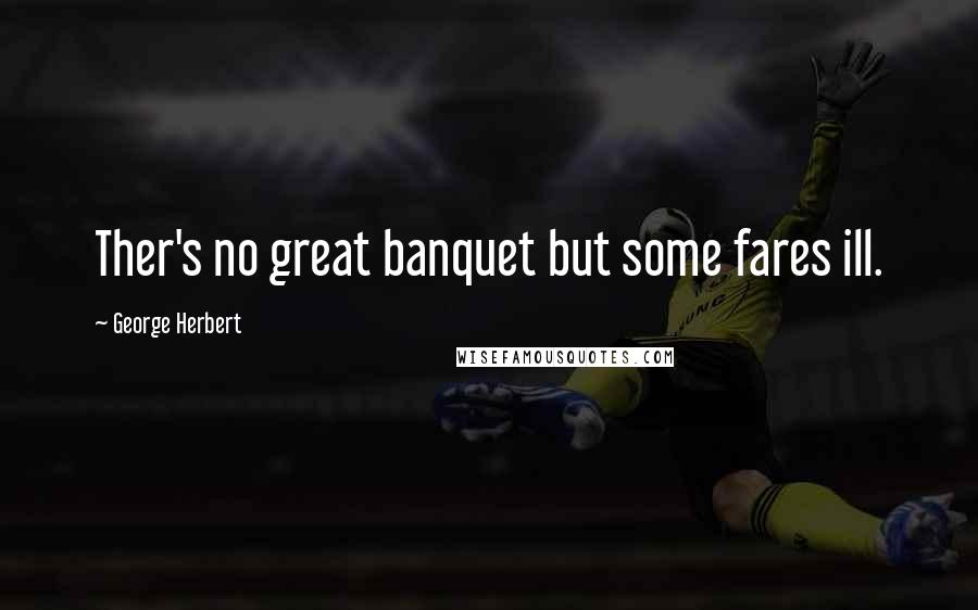 George Herbert Quotes: Ther's no great banquet but some fares ill.