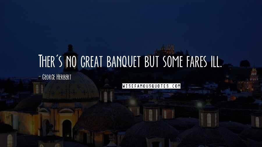 George Herbert Quotes: Ther's no great banquet but some fares ill.