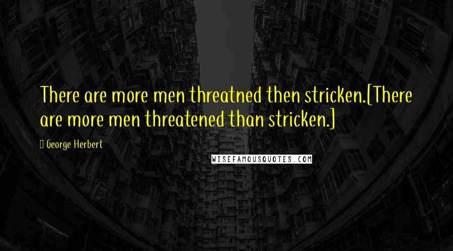 George Herbert Quotes: There are more men threatned then stricken.[There are more men threatened than stricken.]