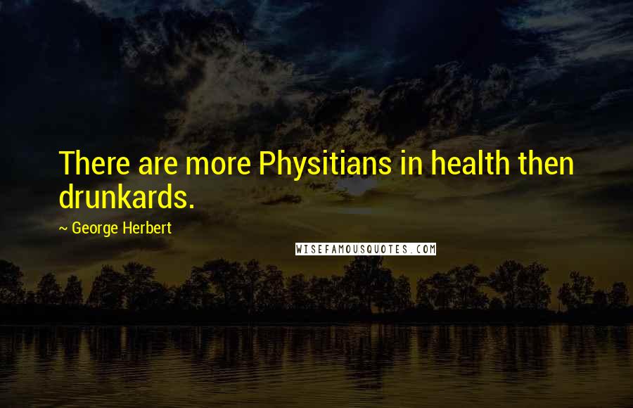 George Herbert Quotes: There are more Physitians in health then drunkards.