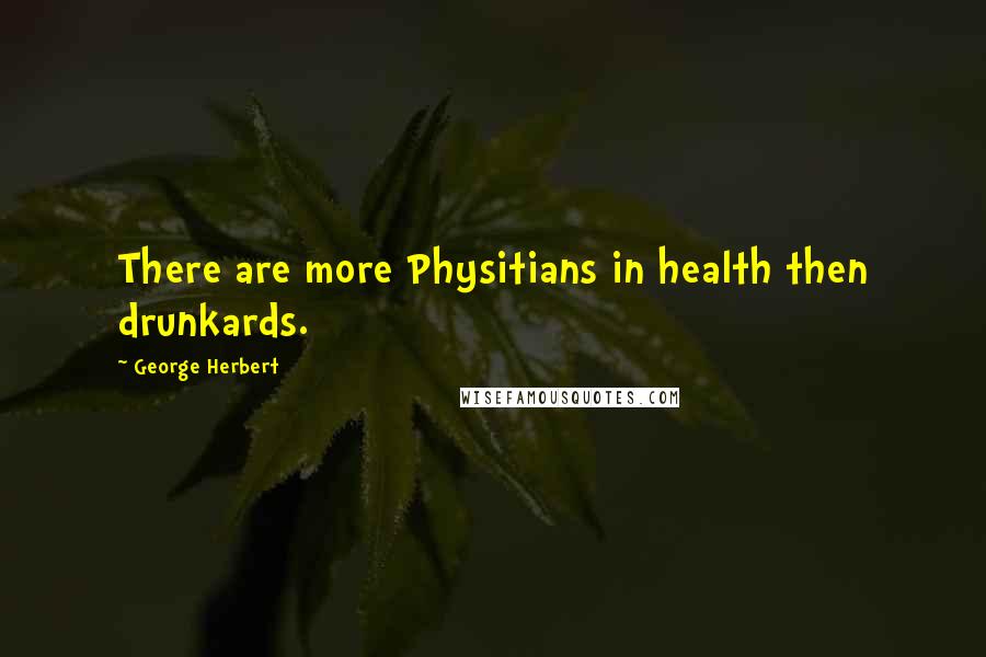 George Herbert Quotes: There are more Physitians in health then drunkards.
