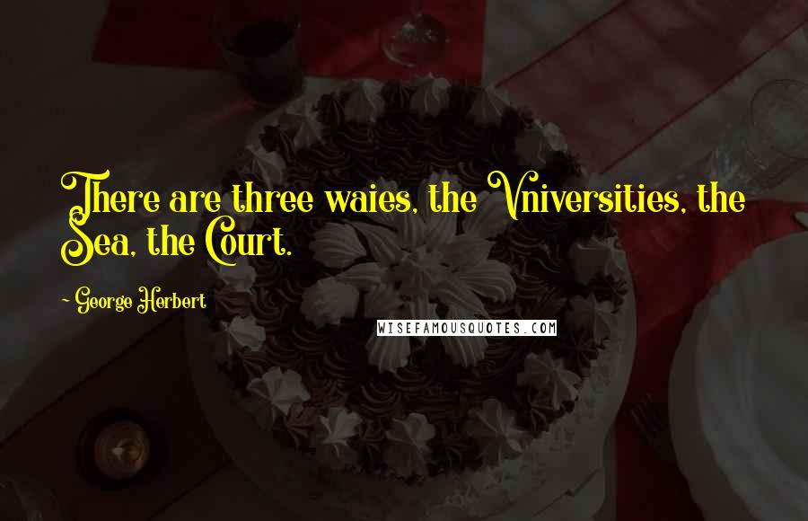 George Herbert Quotes: There are three waies, the Vniversities, the Sea, the Court.
