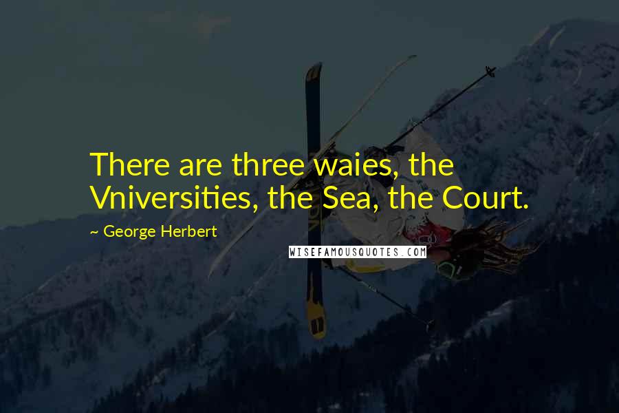 George Herbert Quotes: There are three waies, the Vniversities, the Sea, the Court.