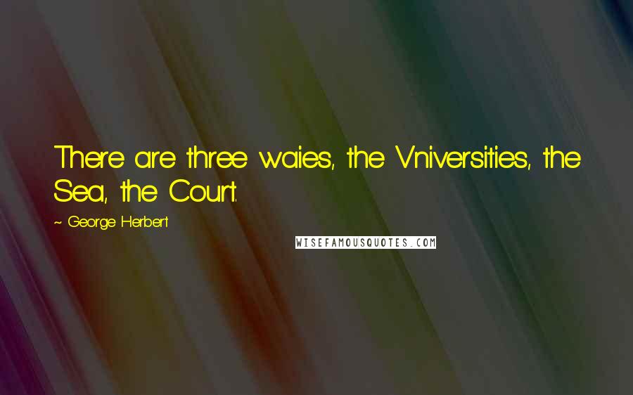 George Herbert Quotes: There are three waies, the Vniversities, the Sea, the Court.