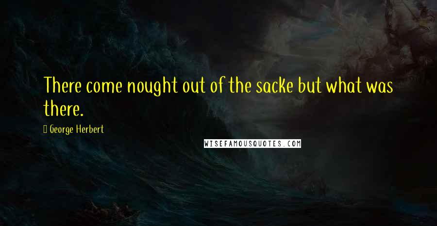 George Herbert Quotes: There come nought out of the sacke but what was there.